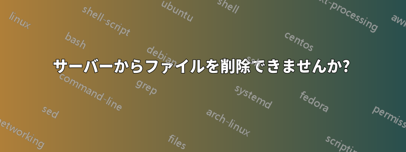 サーバーからファイルを削除できませんか?