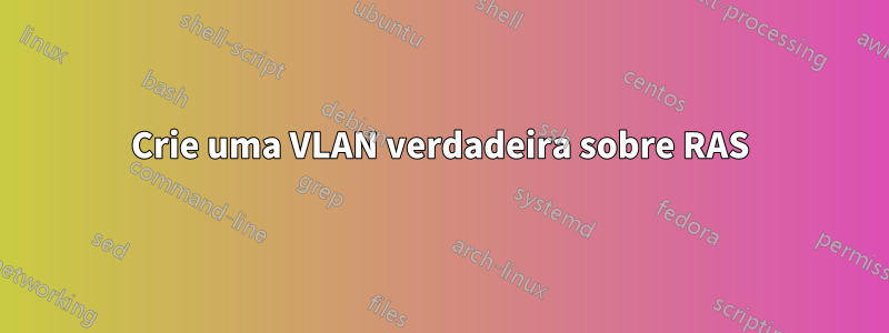 Crie uma VLAN verdadeira sobre RAS