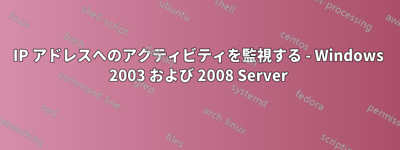 IP アドレスへのアクティビティを監視する - Windows 2003 および 2008 Server