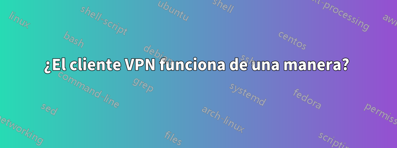 ¿El cliente VPN funciona de una manera?