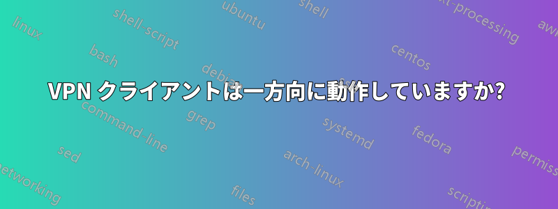 VPN クライアントは一方向に動作していますか?