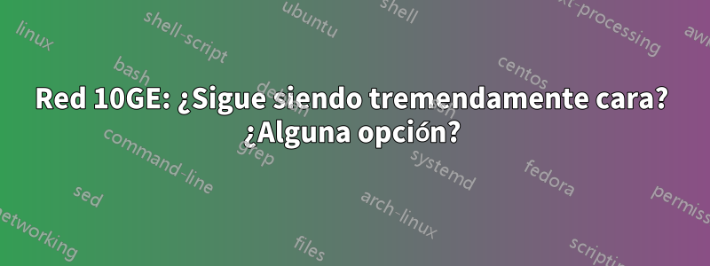 Red 10GE: ¿Sigue siendo tremendamente cara? ¿Alguna opción?