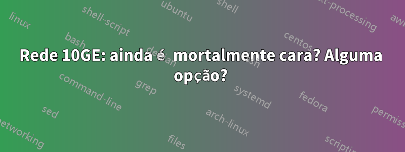 Rede 10GE: ainda é mortalmente cara? Alguma opção?