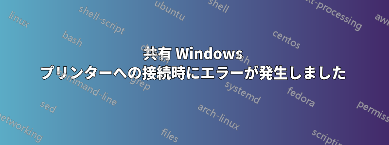 共有 Windows プリンターへの接続時にエラーが発生しました