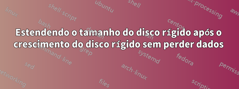 Estendendo o tamanho do disco rígido após o crescimento do disco rígido sem perder dados