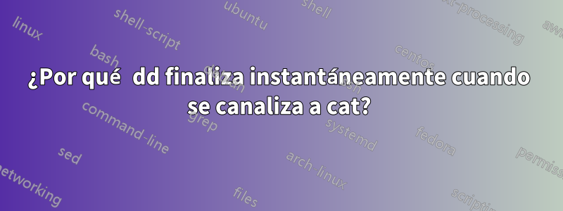 ¿Por qué dd finaliza instantáneamente cuando se canaliza a cat?