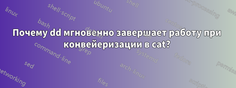 Почему dd мгновенно завершает работу при конвейеризации в cat?