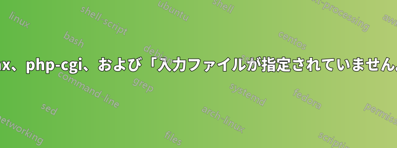 nginx、php-cgi、および「入力ファイルが指定されていません。」