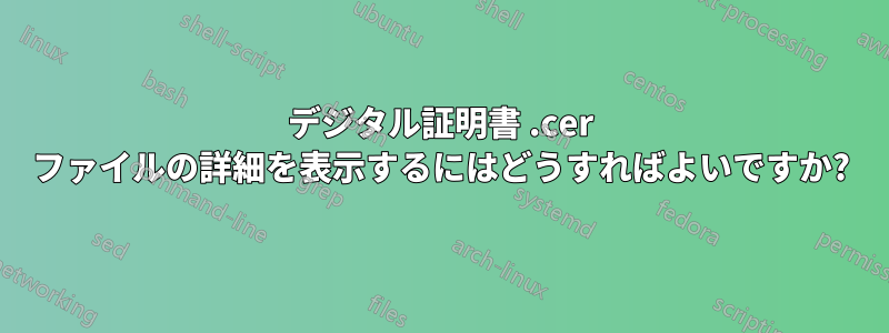 デジタル証明書 .cer ファイルの詳細を表示するにはどうすればよいですか?