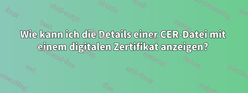 Wie kann ich die Details einer CER-Datei mit einem digitalen Zertifikat anzeigen?