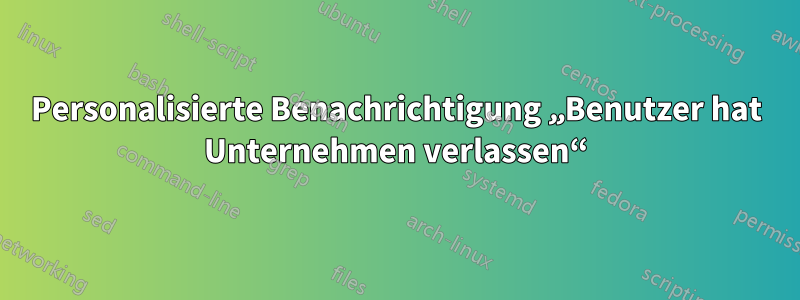 Personalisierte Benachrichtigung „Benutzer hat Unternehmen verlassen“