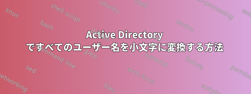 Active Directory ですべてのユーザー名を小文字に変換する方法