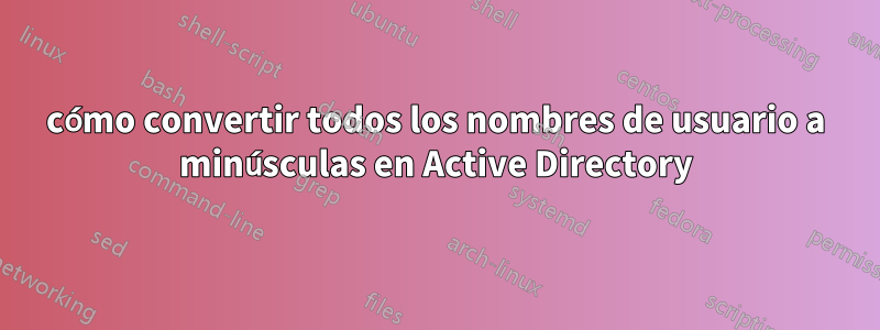 cómo convertir todos los nombres de usuario a minúsculas en Active Directory