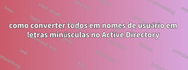 como converter todos em nomes de usuário em letras minúsculas no Active Directory