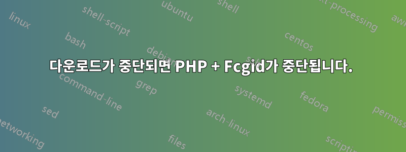 다운로드가 중단되면 PHP + Fcgid가 중단됩니다.