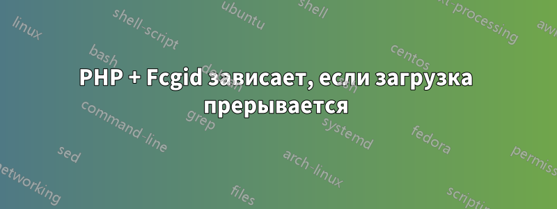 PHP + Fcgid зависает, если загрузка прерывается