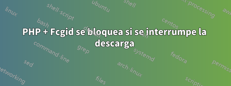 PHP + Fcgid se bloquea si se interrumpe la descarga