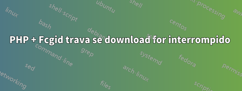 PHP + Fcgid trava se download for interrompido