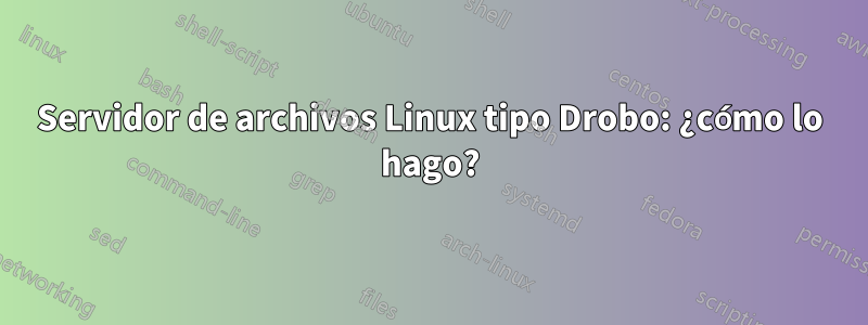 Servidor de archivos Linux tipo Drobo: ¿cómo lo hago?