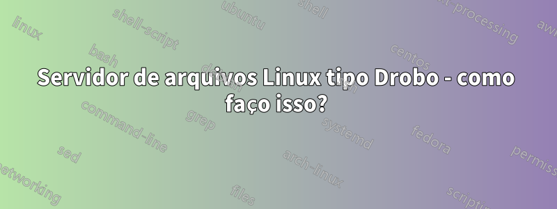 Servidor de arquivos Linux tipo Drobo - como faço isso?