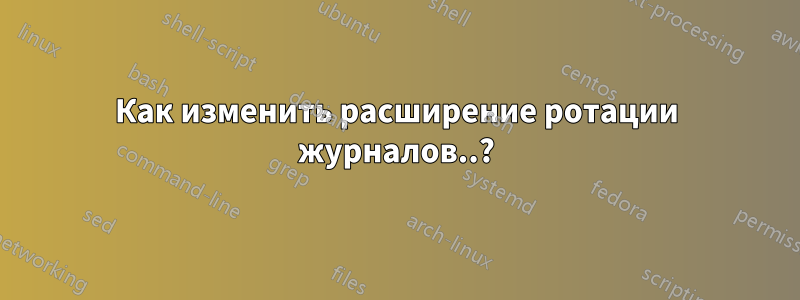 Как изменить расширение ротации журналов..?