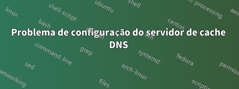 Problema de configuração do servidor de cache DNS