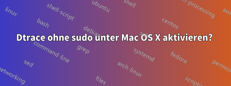 Dtrace ohne sudo unter Mac OS X aktivieren?