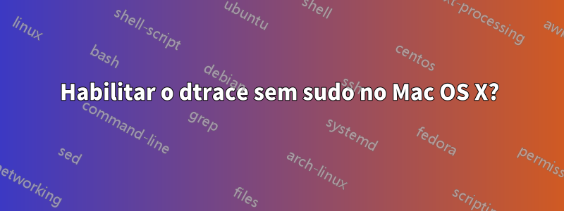 Habilitar o dtrace sem sudo no Mac OS X?