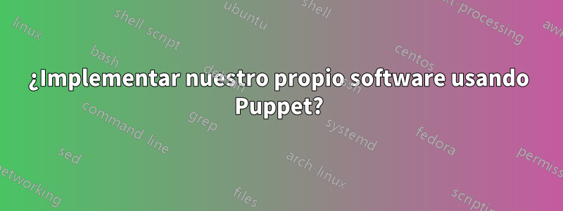 ¿Implementar nuestro propio software usando Puppet?