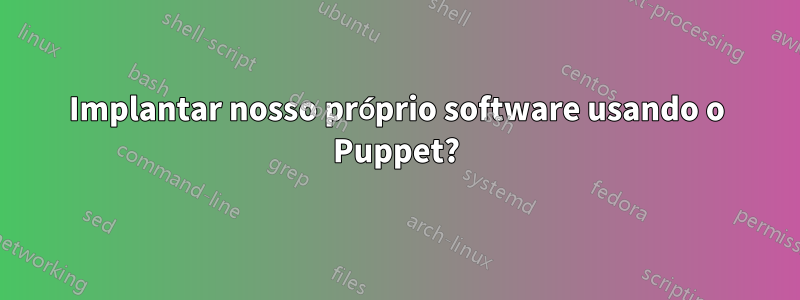 Implantar nosso próprio software usando o Puppet?