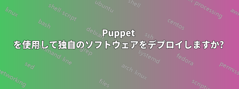 Puppet を使用して独自のソフトウェアをデプロイしますか?