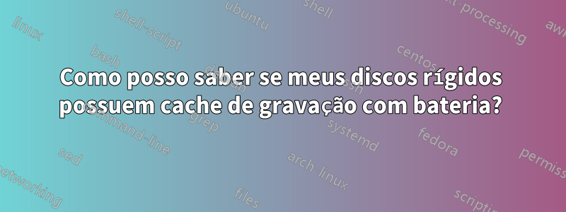 Como posso saber se meus discos rígidos possuem cache de gravação com bateria?