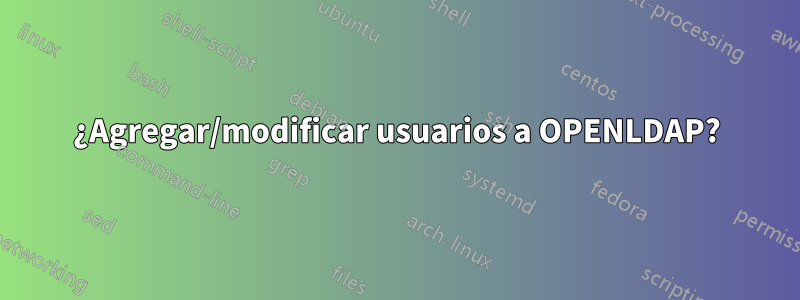 ¿Agregar/modificar usuarios a OPENLDAP?