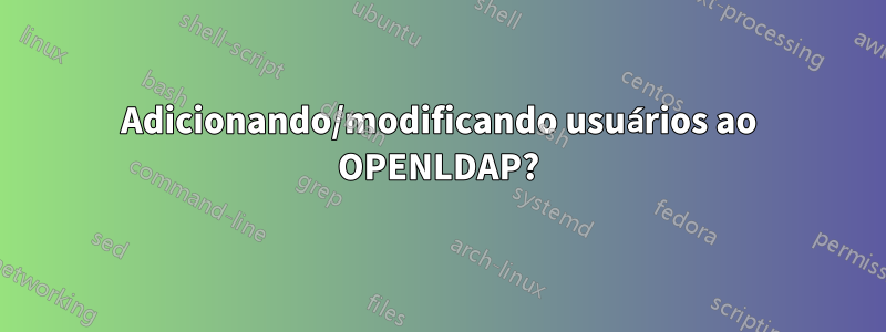 Adicionando/modificando usuários ao OPENLDAP?