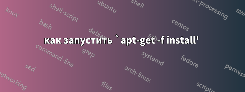 как запустить `apt-get -f install'