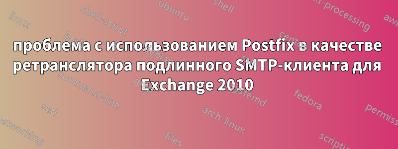 проблема с использованием Postfix в качестве ретранслятора подлинного SMTP-клиента для Exchange 2010