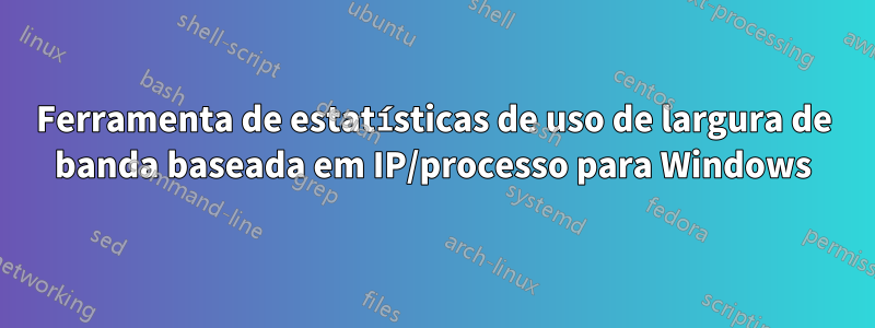 Ferramenta de estatísticas de uso de largura de banda baseada em IP/processo para Windows