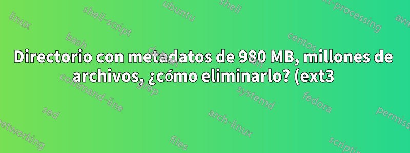 Directorio con metadatos de 980 MB, millones de archivos, ¿cómo eliminarlo? (ext3)