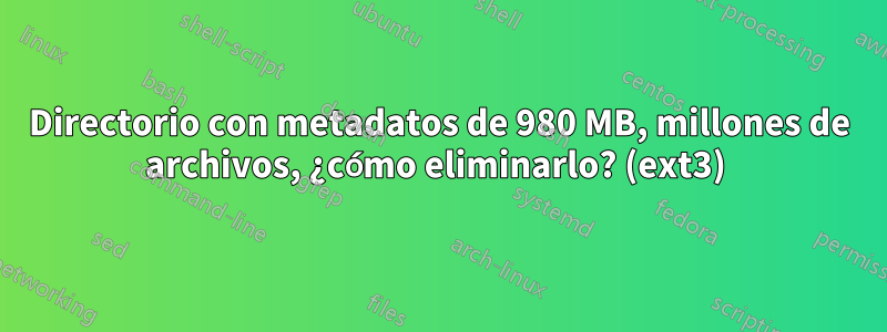 Directorio con metadatos de 980 MB, millones de archivos, ¿cómo eliminarlo? (ext3) 