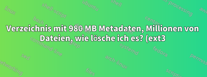 Verzeichnis mit 980 MB Metadaten, Millionen von Dateien, wie lösche ich es? (ext3)