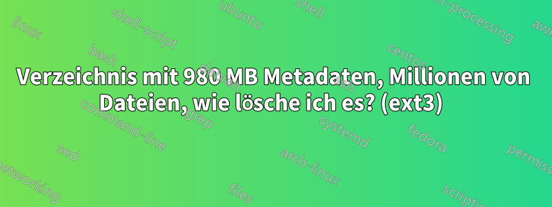 Verzeichnis mit 980 MB Metadaten, Millionen von Dateien, wie lösche ich es? (ext3) 