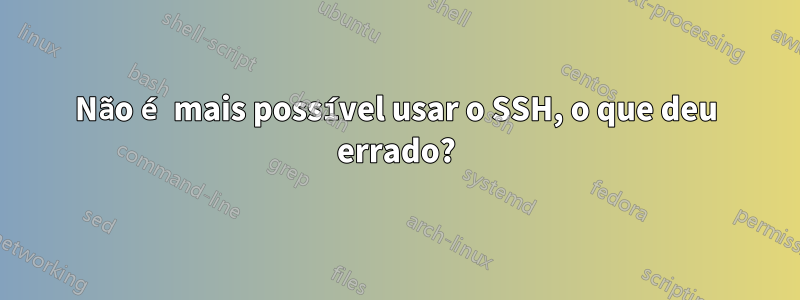 Não é mais possível usar o SSH, o que deu errado?