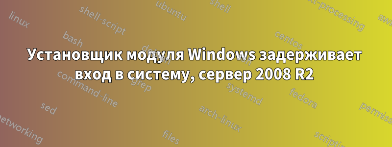 Установщик модуля Windows задерживает вход в систему, сервер 2008 R2