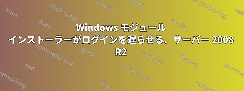 Windows モジュール インストーラーがログインを遅らせる、サーバー 2008 R2