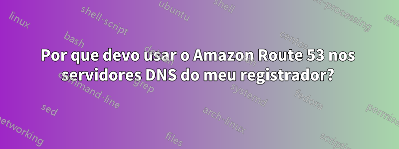 Por que devo usar o Amazon Route 53 nos servidores DNS do meu registrador?