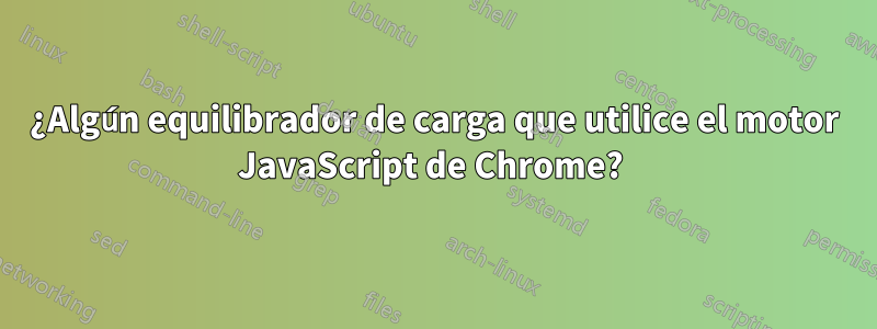 ¿Algún equilibrador de carga que utilice el motor JavaScript de Chrome? 