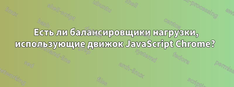 Есть ли балансировщики нагрузки, использующие движок JavaScript Chrome? 