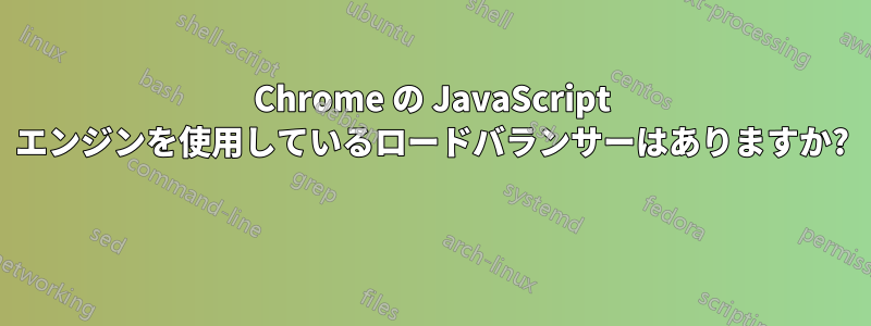 Chrome の JavaScript エンジンを使用しているロードバランサーはありますか? 