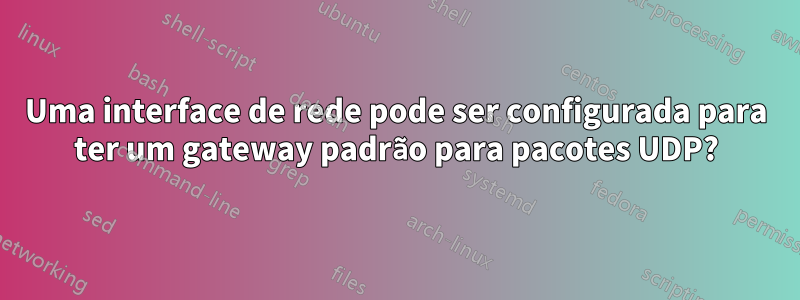 Uma interface de rede pode ser configurada para ter um gateway padrão para pacotes UDP?