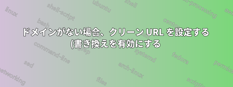 ドメインがない場合、クリーン URL を設定する (書き換えを有効にする) にはどうすればよいですか?